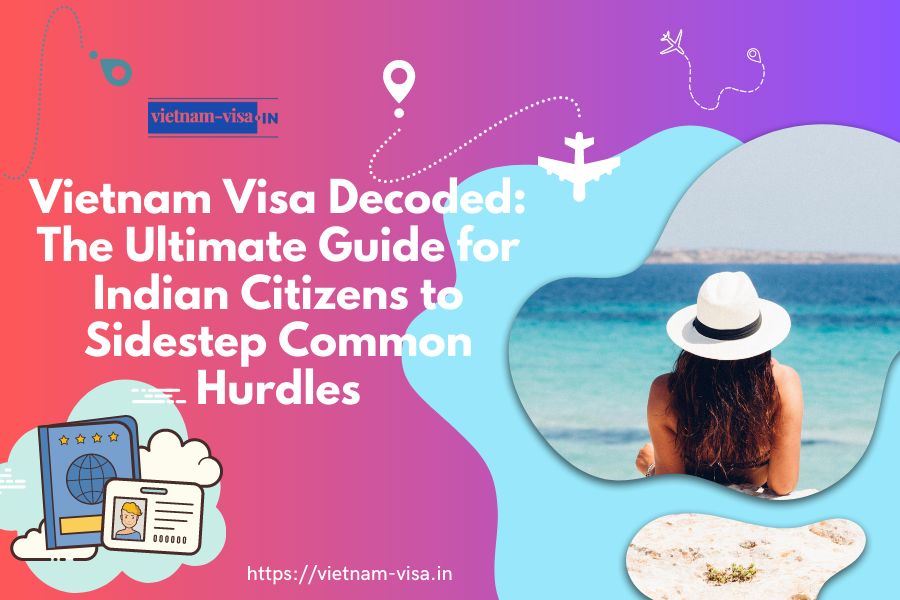 Vietnam Visa Decoded: The Ultimate Guide for Indian Citizens to Sidestep Common Hurdles