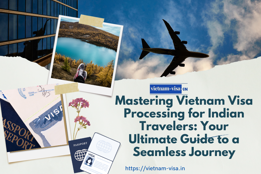 Mastering Vietnam Visa Processing for Indian Travelers: Your Ultimate Guide to a Seamless Journey