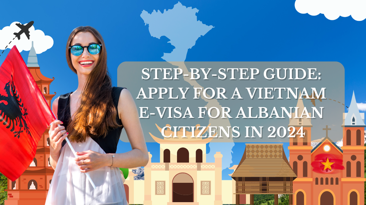 Step-by-Step Guide: Apply for a Vietnam E-Visa for Albanian Citizens in 2024