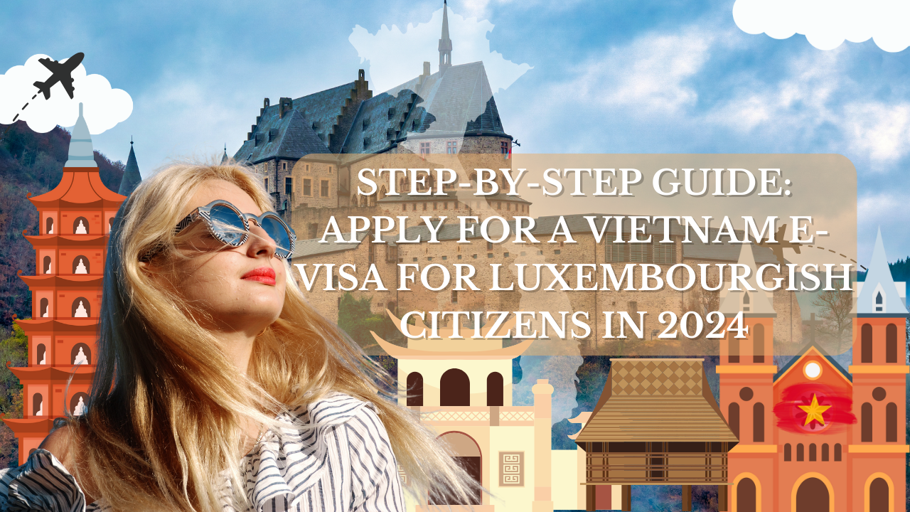 Step-by-Step Guide: Apply for a Vietnam E-Visa for Luxembourgish Citizens in 2024