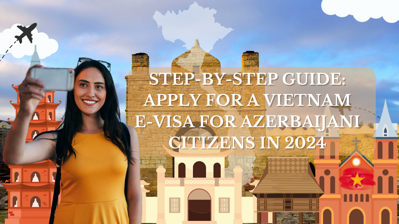 Step-by-Step Guide: Apply for a Vietnam E-Visa for Azerbaijani Citizens in 2024