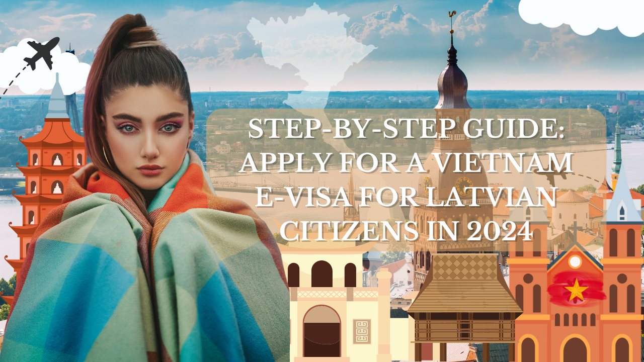 Step-by-Step Guide: Apply for a Vietnam E-Visa for Latvian Citizens in 2024