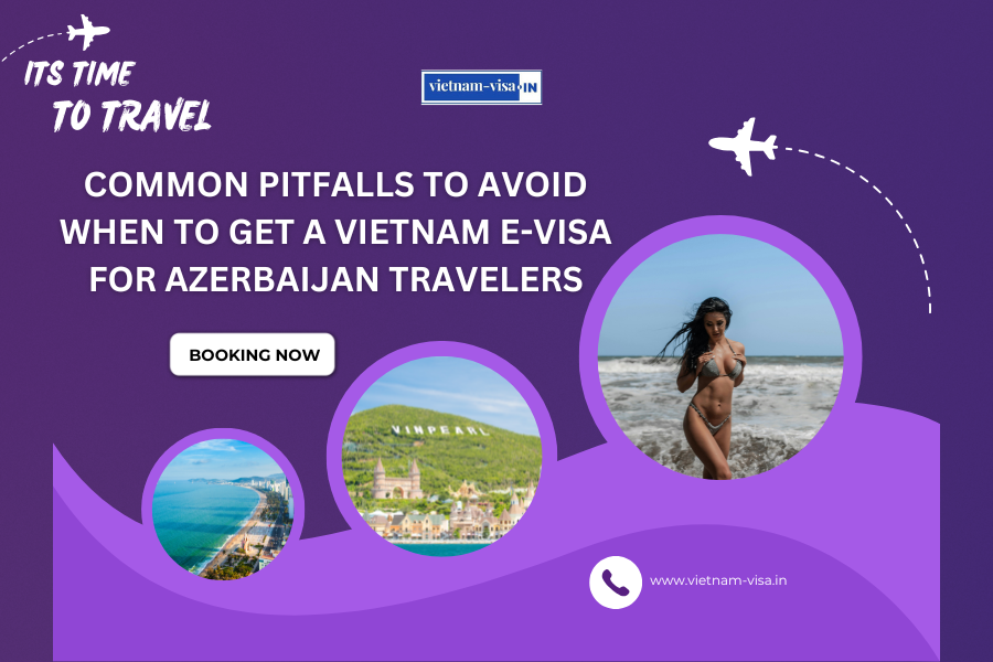 Common Pitfalls to Avoid When to Get A Vietnam E-Visa for Azerbaijan travelers
