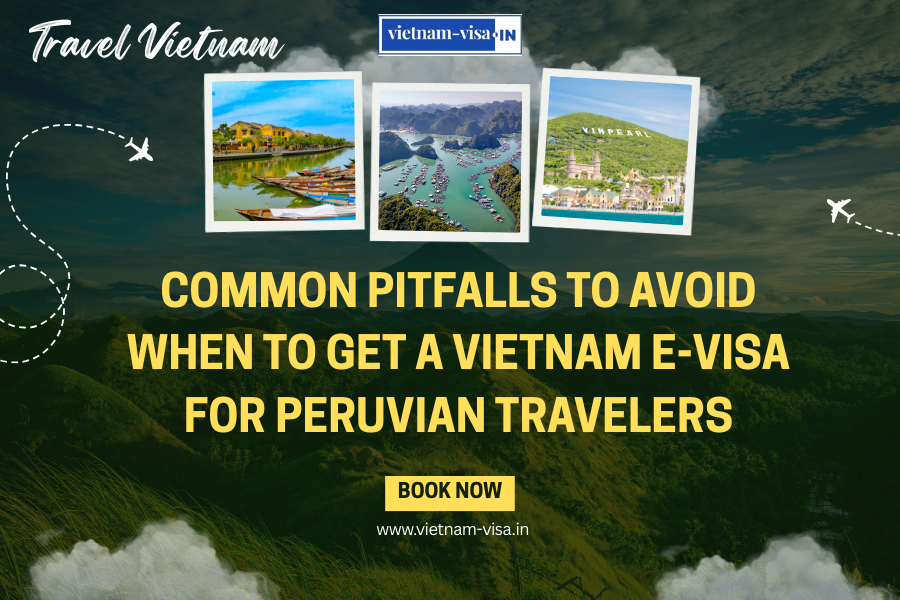 Common Pitfalls to Avoid When to Get A Vietnam E-Visa for Peruvian travelers